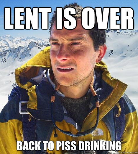 lent is over back to piss drinking - lent is over back to piss drinking  Bear Grylls