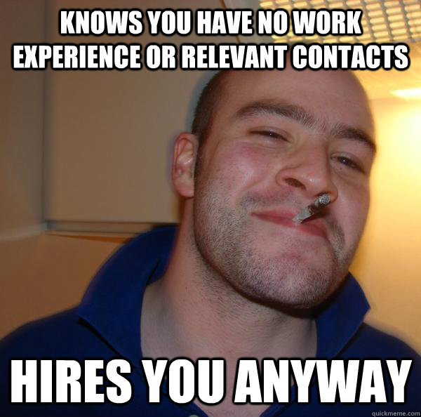 Knows you have no work experience or relevant contacts Hires you anyway - Knows you have no work experience or relevant contacts Hires you anyway  Misc