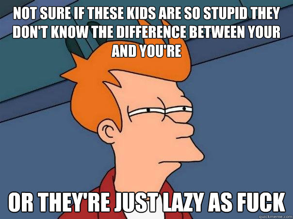 Not sure if these kids are so stupid they don't know the difference between your and you're Or they're just lazy as fuck  Futurama Fry