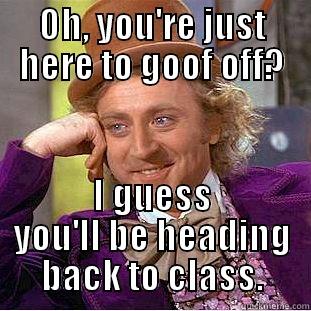 have a purpose wonka - OH, YOU'RE JUST HERE TO GOOF OFF? I GUESS YOU'LL BE HEADING BACK TO CLASS. Condescending Wonka