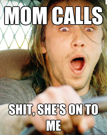 mom calls shit, she's on to me   