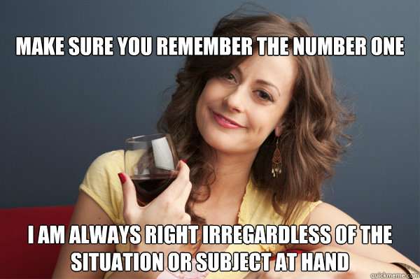 
make sure you remember the number one rule I am always right irregardless of the situation or subject at hand - 
make sure you remember the number one rule I am always right irregardless of the situation or subject at hand  Forever Resentful Mother