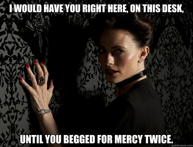 I would have you right here, on this desk, Until you begged for mercy twice.  Irene Adler Beg For Mercy Quote