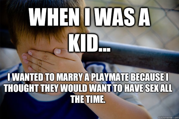 WHEN I WAS A KID... I WANTED TO MARRY A PLAYMATE BECAUSE I THOUGHT THEY WOULD WANT TO HAVE SEX ALL THE TIME.  Confession kid