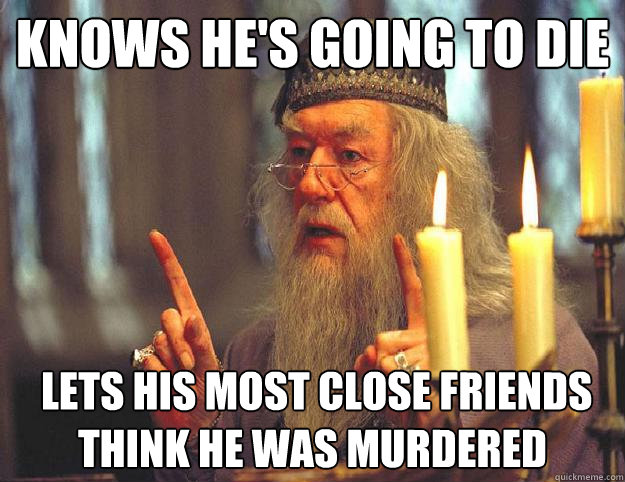 Knows he's going to die  lets his most close friends think he was murdered   Scumbag Dumbledore