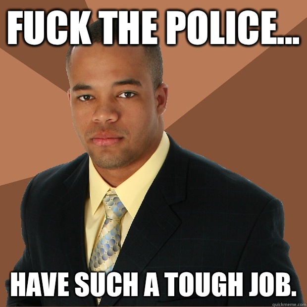 Fuck the police... Have such a tough job.  Successful Black Man