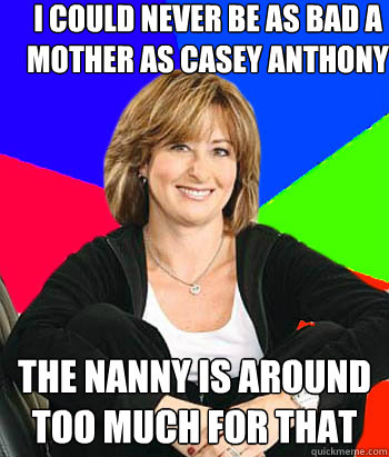 I could never be as bad a mother as casey anthony the nanny is around too much for that  Sheltering Suburban Mom