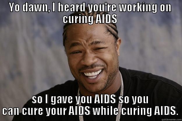 YO DAWN, I HEARD YOU'RE WORKING ON CURING AIDS SO I GAVE YOU AIDS SO YOU CAN CURE YOUR AIDS WHILE CURING AIDS. Xzibit meme