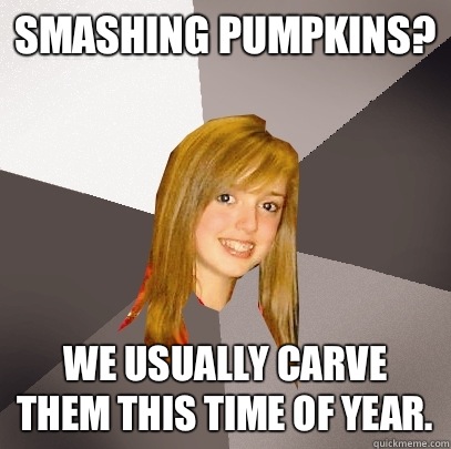 Smashing Pumpkins? We usually carve them this time of year. - Smashing Pumpkins? We usually carve them this time of year.  Musically Oblivious 8th Grader