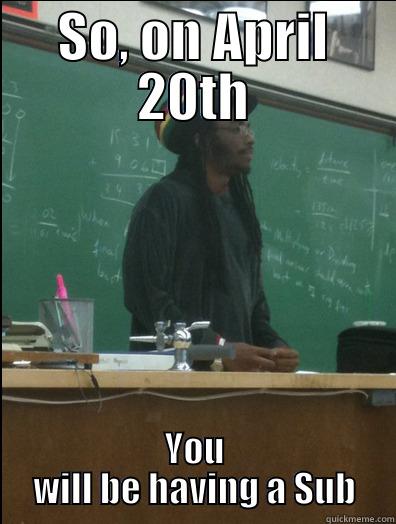 SO, ON APRIL 20TH YOU WILL BE HAVING A SUB Rasta Science Teacher