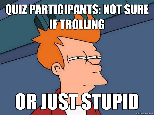 quiz participants: not sure if trolling  or just stupid - quiz participants: not sure if trolling  or just stupid  Futurama Fry