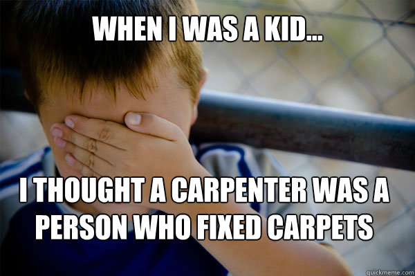 WHEN I WAS A KID... I thought a carpenter was a person who fixed carpets   Confession kid