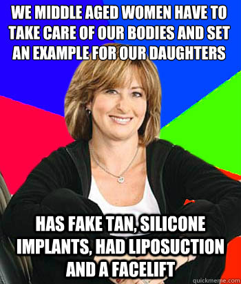 we middle aged women have to take care of our bodies and set an example for our daughters has fake tan, silicone implants, had liposuction and a facelift - we middle aged women have to take care of our bodies and set an example for our daughters has fake tan, silicone implants, had liposuction and a facelift  Sheltering Suburban Mom