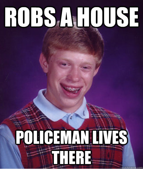 Robs a house Policeman lives there  Bad Luck Brian