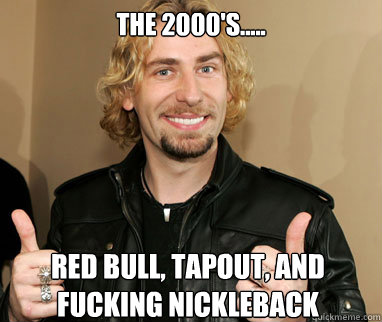 the 2000's.....  Red Bull, Tapout, and fucking Nickleback   