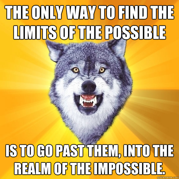 The only way to find the limits of the possible is to go past them, into the realm of the impossible.  Courage Wolf