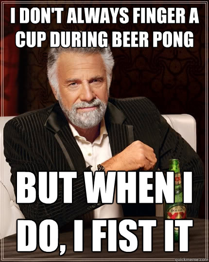 I don't always finger a cup during beer pong but when I do, I fist it - I don't always finger a cup during beer pong but when I do, I fist it  The Most Interesting Man In The World