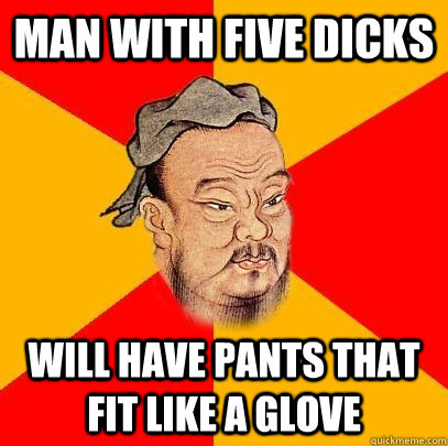 Man with five dicks will have pants that fit like a glove  Confucius says