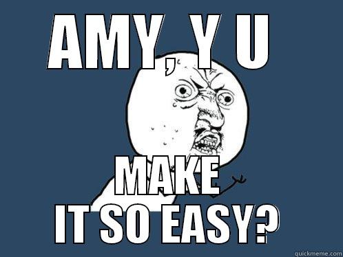 AMY, Y U  MAKE IT SO EASY? Y U No