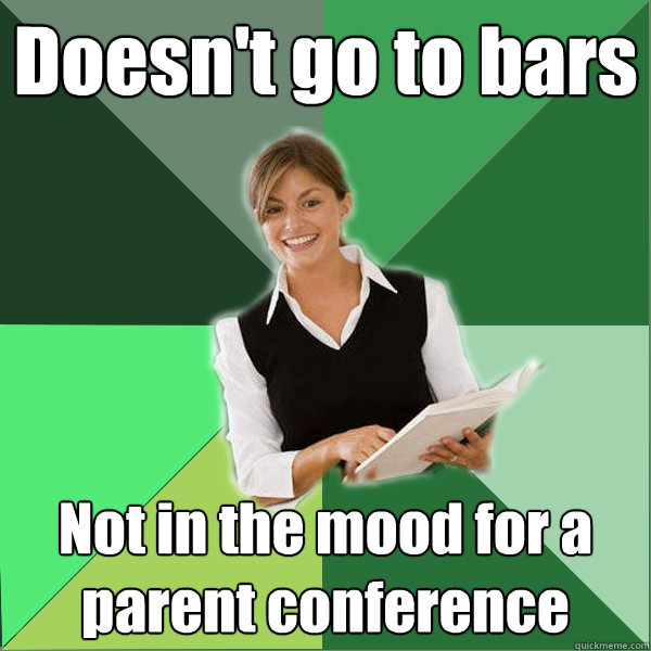 Doesn't go to bars Not in the mood for a parent conference  First Year Teacher