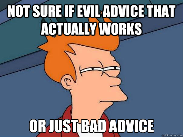 Not sure if evil advice that actually works or just bad advice  Futurama Fry