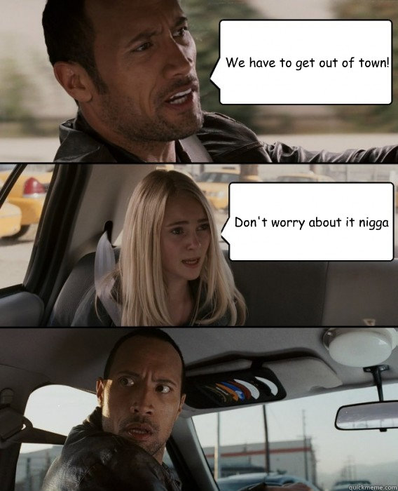 We have to get out of town! Don't worry about it nigga  The Rock Driving