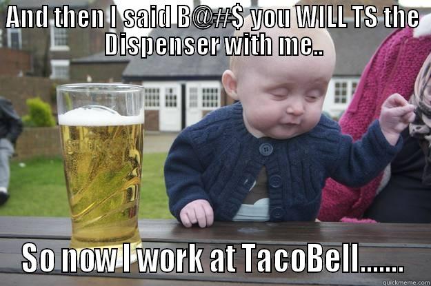 work disaster - AND THEN I SAID B@#$ YOU WILL TS THE DISPENSER WITH ME.. SO NOW I WORK AT TACOBELL....... drunk baby