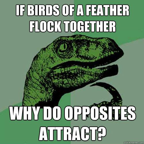 If birds of a feather flock together why do opposites attract?  Philosoraptor