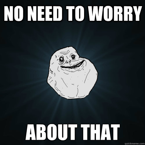 No need to worry about that - No need to worry about that  Forever Alone