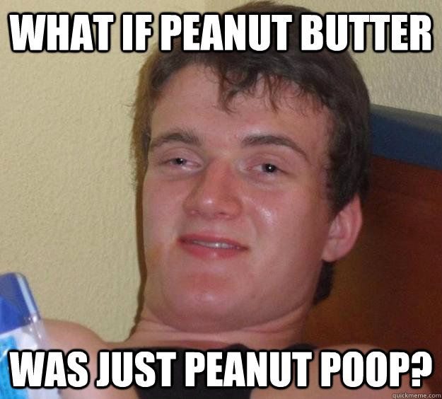 what if peanut butter was just peanut poop?  10 Guy