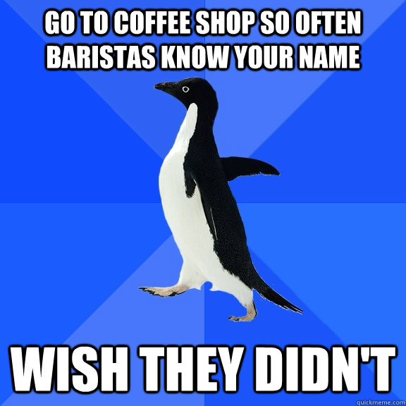 Go to coffee shop so often baristas know your name wish they didn't  Socially Awkward Penguin