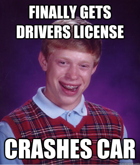 finally gets drivers license  crashes car  - finally gets drivers license  crashes car   Bad Luck Brian