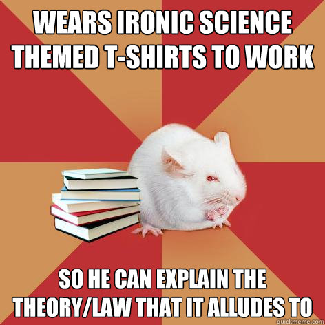 Wears ironic science themed t-shirts to work so he can explain the theory/law that it alludes to - Wears ironic science themed t-shirts to work so he can explain the theory/law that it alludes to  Science Major Mouse