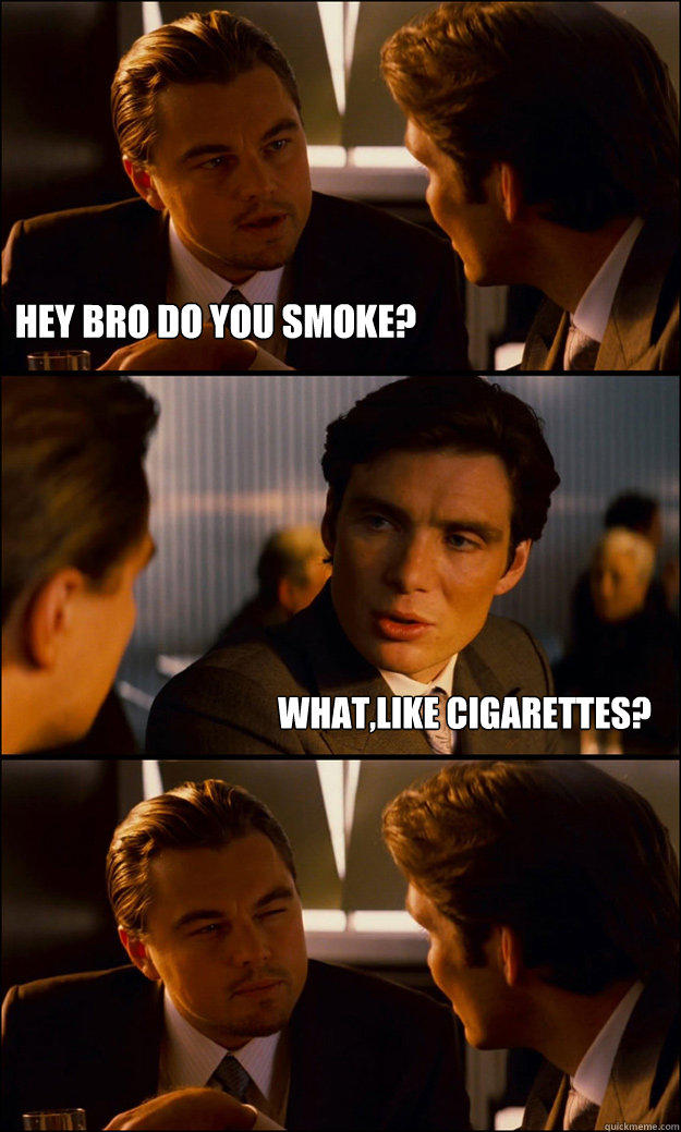 HEY BRO DO YOU SMOKE? WHAT,LIKE CIGARETTES?  