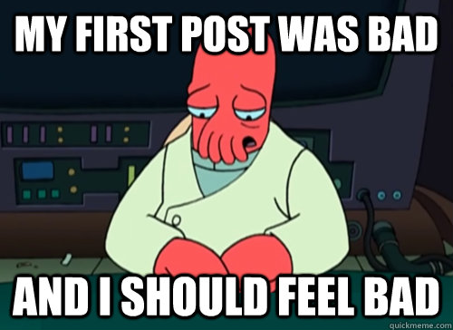 My first post was bad and i should feel bad  sad zoidberg