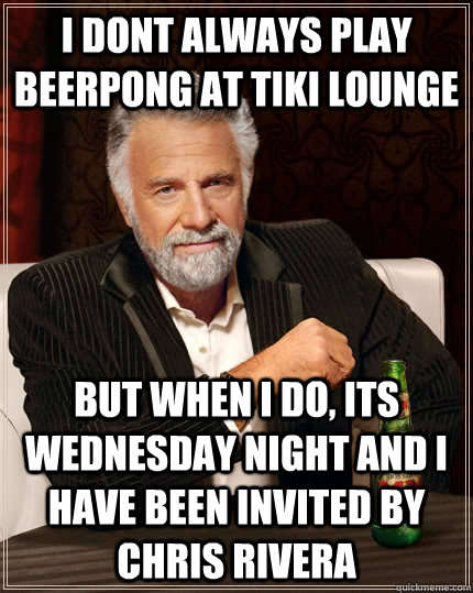 I dont always play beerpong at TIki Lounge but when I do, its Wednesday night and i have been invited by Chris Rivera  The Most Interesting Man In The World