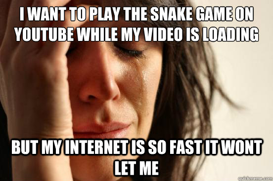 i want to play the snake game on youtube while my video is loading but my internet is so fast it wont let me  First World Problems