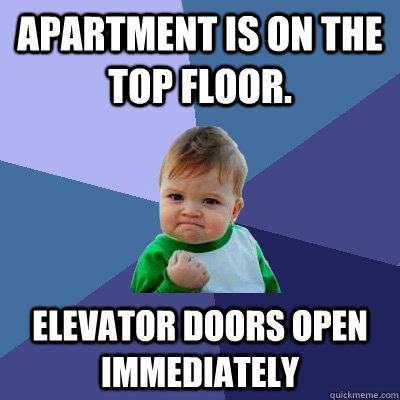 Apartment is on the top floor. elevator doors open immediately  Success Kid