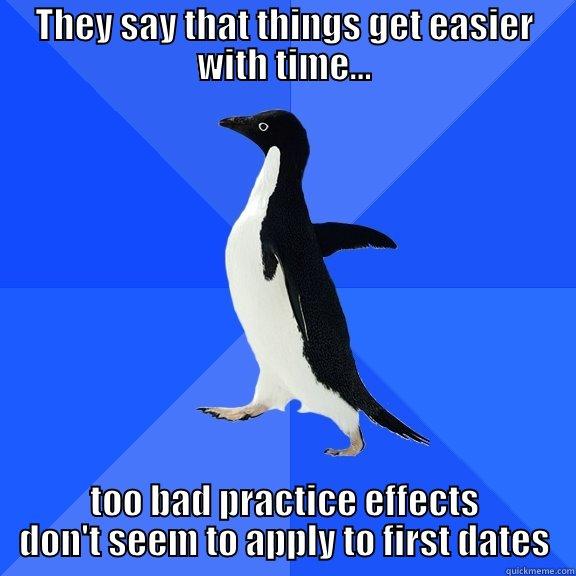 THEY SAY THAT THINGS GET EASIER WITH TIME... TOO BAD PRACTICE EFFECTS DON'T SEEM TO APPLY TO FIRST DATES Socially Awkward Penguin