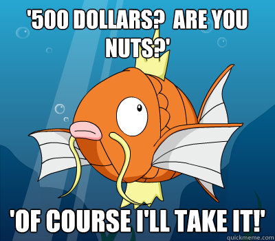 '500 dollars?  are you nuts?' 'of course i'll take it!' - '500 dollars?  are you nuts?' 'of course i'll take it!'  Persistant Magikarp