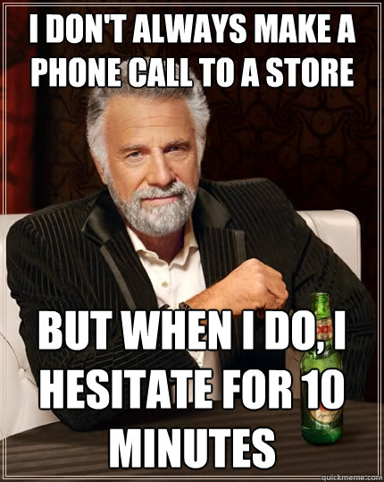 i don't always make a phone call to a store But when I do, I hesitate for 10 minutes - i don't always make a phone call to a store But when I do, I hesitate for 10 minutes  The Most Interesting Man In The World