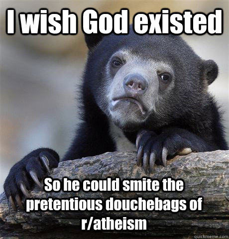 I wish God existed So he could smite the pretentious douchebags of r/atheism   Confession Bear