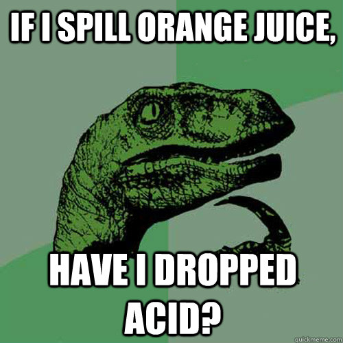 If I spill orange juice, have I dropped acid?  Philosoraptor