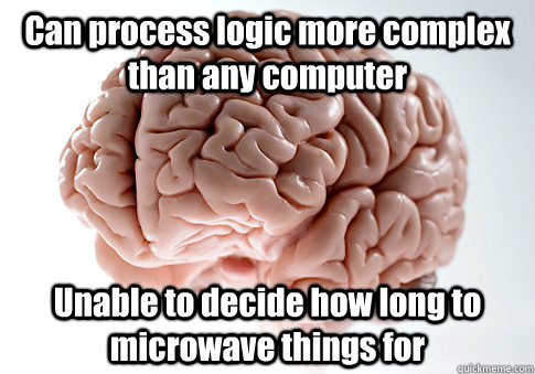 Can process logic more complex than any computer Unable to decide how long to microwave things for   Scumbag Brain