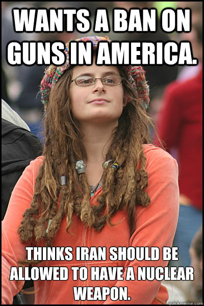 Wants a ban on guns in America. Thinks Iran should be allowed to have a Nuclear Weapon.  College Liberal