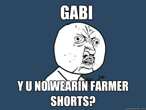 GABI Y U NO WEARIN FARMER SHORTS?  Y U No