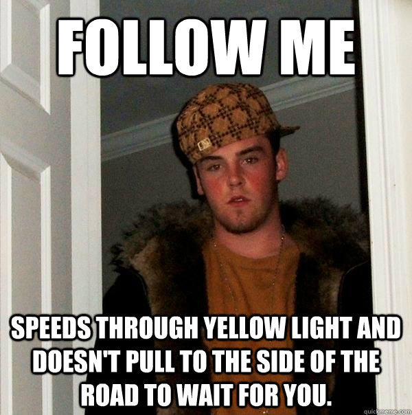 Follow me Speeds through yellow light and doesn't pull to the side of the road to wait for you. - Follow me Speeds through yellow light and doesn't pull to the side of the road to wait for you.  Scumbag Steve