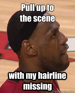 Pull up to 
the scene  with my hairline missing   Lebron James