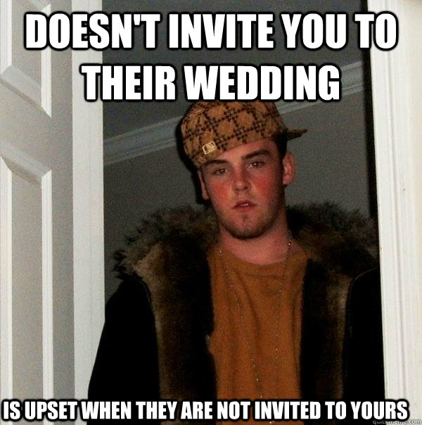 doesn't invite you to their wedding is upset when they are not invited to yours  Scumbag Steve