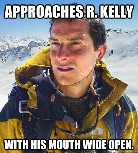 Approaches R. Kelly With his mouth wide open. - Approaches R. Kelly With his mouth wide open.  Bear Grylls